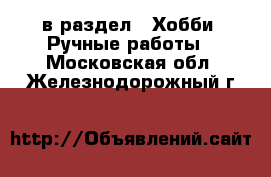  в раздел : Хобби. Ручные работы . Московская обл.,Железнодорожный г.